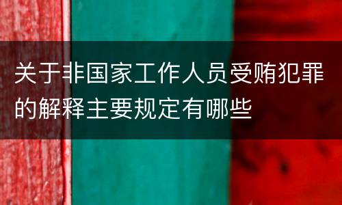 关于非国家工作人员受贿犯罪的解释主要规定有哪些