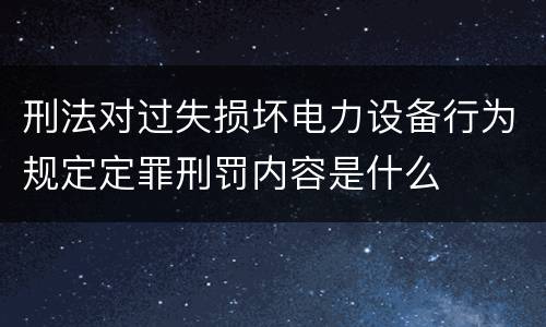 刑法对过失损坏电力设备行为规定定罪刑罚内容是什么