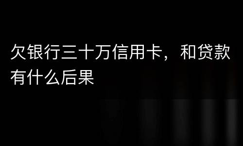 欠银行三十万信用卡，和贷款有什么后果