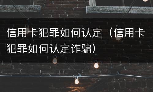 信用卡犯罪如何认定（信用卡犯罪如何认定诈骗）