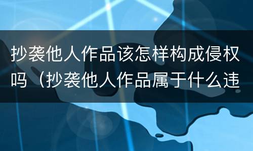抄袭他人作品该怎样构成侵权吗（抄袭他人作品属于什么违法）