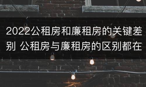 2022公租房和廉租房的关键差别 公租房与廉租房的区别都在此,别再搞错了!