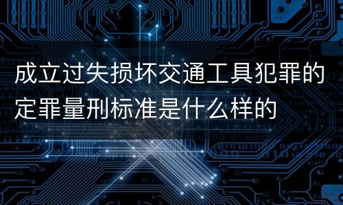 成立过失损坏交通工具犯罪的定罪量刑标准是什么样的