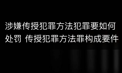 涉嫌传授犯罪方法犯罪要如何处罚 传授犯罪方法罪构成要件