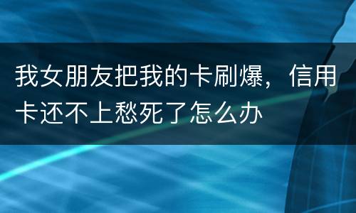 我女朋友把我的卡刷爆，信用卡还不上愁死了怎么办