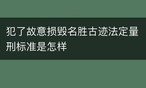 犯了故意损毁名胜古迹法定量刑标准是怎样