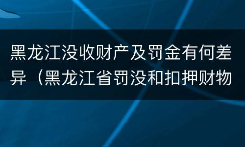 黑龙江没收财产及罚金有何差异（黑龙江省罚没和扣押财物管理条例）