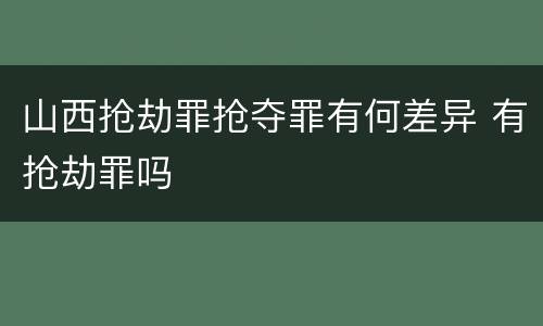 山西抢劫罪抢夺罪有何差异 有抢劫罪吗