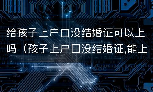 给孩子上户口没结婚证可以上吗（孩子上户囗没结婚证,能上呜?）