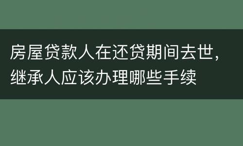 房屋贷款人在还贷期间去世，继承人应该办理哪些手续