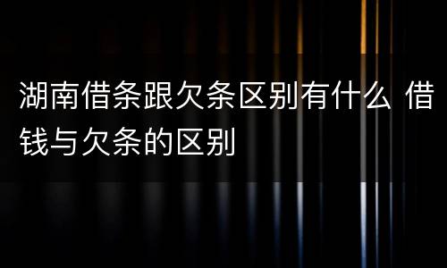 湖南借条跟欠条区别有什么 借钱与欠条的区别