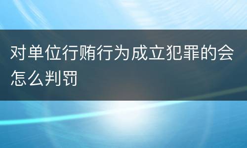 对单位行贿行为成立犯罪的会怎么判罚