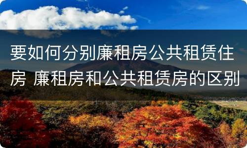 要如何分别廉租房公共租赁住房 廉租房和公共租赁房的区别