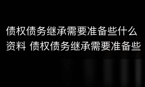 债权债务继承需要准备些什么资料 债权债务继承需要准备些什么资料和手续