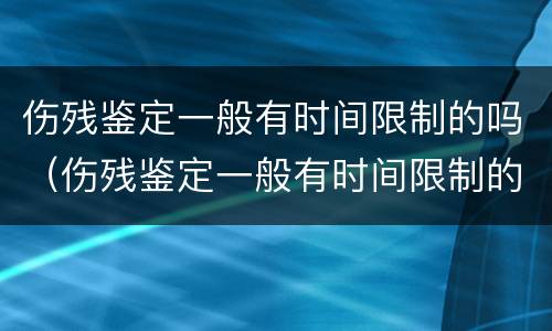 伤残鉴定一般有时间限制的吗（伤残鉴定一般有时间限制的吗）
