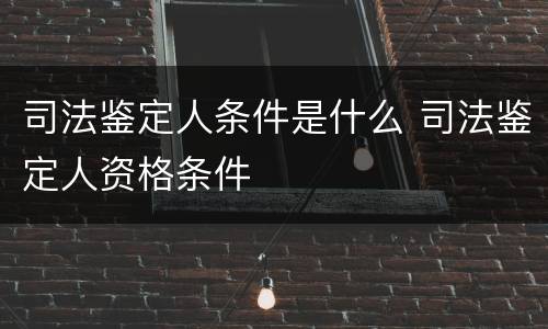 司法鉴定人条件是什么 司法鉴定人资格条件