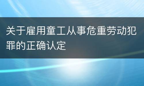 关于雇用童工从事危重劳动犯罪的正确认定