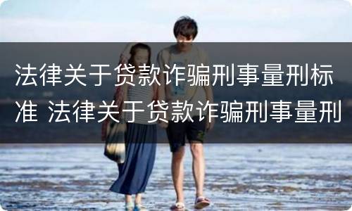 法律关于贷款诈骗刑事量刑标准 法律关于贷款诈骗刑事量刑标准的规定