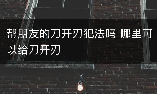 帮朋友的刀开刃犯法吗 哪里可以给刀开刃