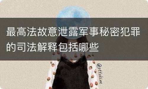 最高法故意泄露军事秘密犯罪的司法解释包括哪些