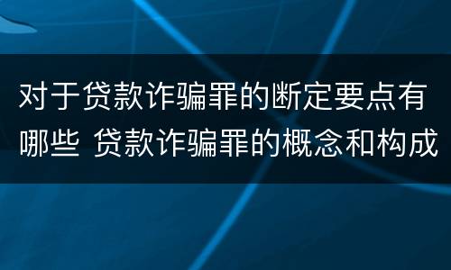 对于贷款诈骗罪的断定要点有哪些 贷款诈骗罪的概念和构成要件
