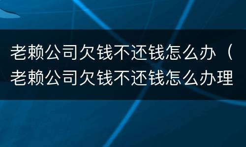 老赖公司欠钱不还钱怎么办（老赖公司欠钱不还钱怎么办理）