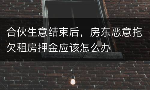 合伙生意结束后，房东恶意拖欠租房押金应该怎么办