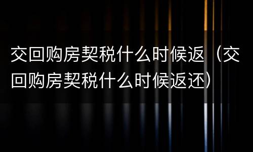 交回购房契税什么时候返（交回购房契税什么时候返还）