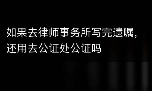 如果去律师事务所写完遗嘱，还用去公证处公证吗