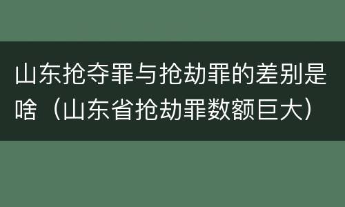 山东抢夺罪与抢劫罪的差别是啥（山东省抢劫罪数额巨大）