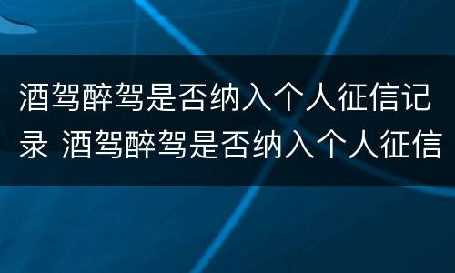 酒驾醉驾是否纳入个人征信记录 酒驾醉驾是否纳入个人征信记录范围
