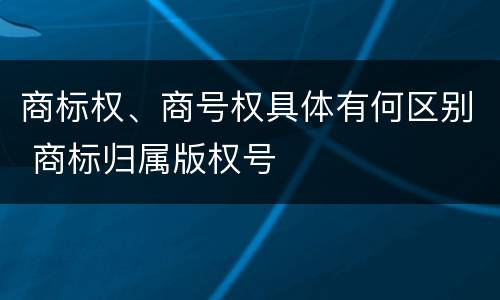商标权、商号权具体有何区别 商标归属版权号
