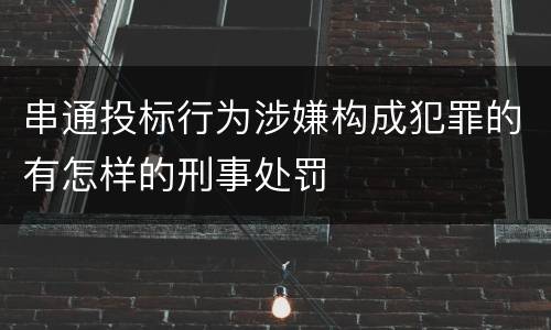 串通投标行为涉嫌构成犯罪的有怎样的刑事处罚
