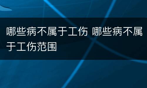哪些病不属于工伤 哪些病不属于工伤范围