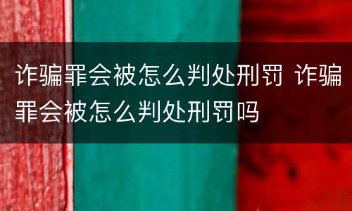 诈骗罪会被怎么判处刑罚 诈骗罪会被怎么判处刑罚吗