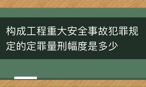 构成工程重大安全事故犯罪规定的定罪量刑幅度是多少