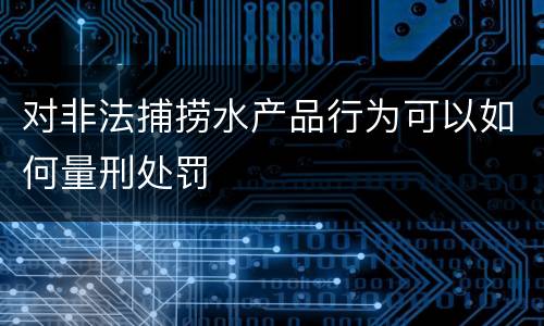 对非法捕捞水产品行为可以如何量刑处罚