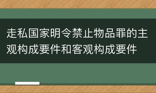 走私国家明令禁止物品罪的主观构成要件和客观构成要件
