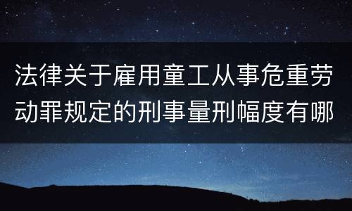 法律关于雇用童工从事危重劳动罪规定的刑事量刑幅度有哪些