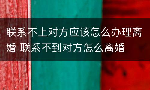 联系不上对方应该怎么办理离婚 联系不到对方怎么离婚