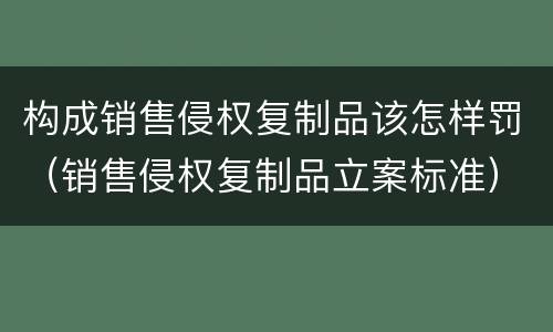 构成销售侵权复制品该怎样罚（销售侵权复制品立案标准）