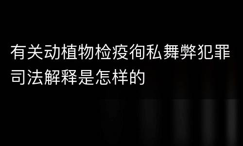 有关动植物检疫徇私舞弊犯罪司法解释是怎样的