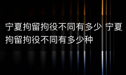 宁夏拘留拘役不同有多少 宁夏拘留拘役不同有多少种