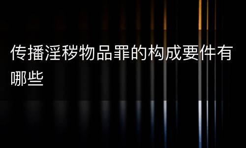 传播淫秽物品罪的构成要件有哪些