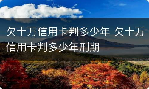 欠十万信用卡判多少年 欠十万信用卡判多少年刑期