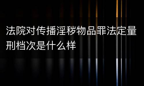 法院对传播淫秽物品罪法定量刑档次是什么样
