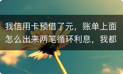 我信用卡预借了元，账单上面怎么出来两笔循环利息，我都是在还款期限之前全部还款的