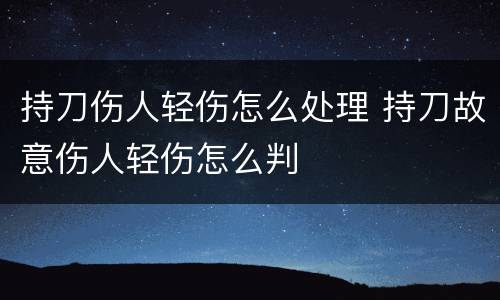 持刀伤人轻伤怎么处理 持刀故意伤人轻伤怎么判