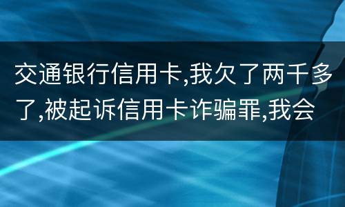交通银行信用卡,我欠了两千多了,被起诉信用卡诈骗罪,我会受到什么处罚