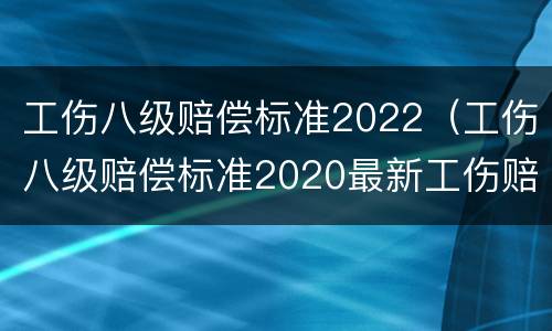 工伤八级赔偿标准2022（工伤八级赔偿标准2020最新工伤赔偿标准）